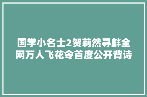 国学小名士2贺莉然寻衅全网万人飞花令首度公开背诗窍门