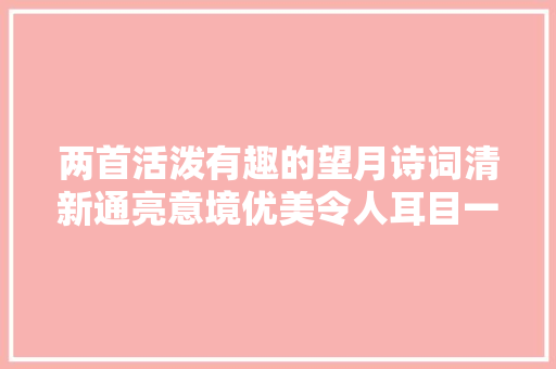 两首活泼有趣的望月诗词清新通亮意境优美令人耳目一新 两首活泼有趣的望月诗词清新通亮意境优美令人耳目一新