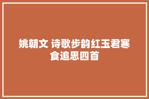 姚朝文 诗歌步韵红玉君寒食追思四首