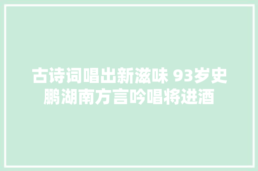 古诗词唱出新滋味 93岁史鹏湖南方言吟唱将进酒