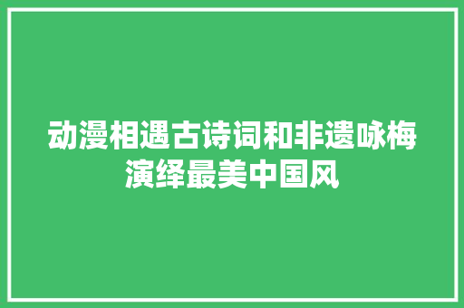 动漫相遇古诗词和非遗咏梅演绎最美中国风