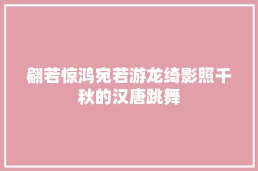 翩若惊鸿宛若游龙绮影照千秋的汉唐跳舞