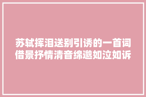 苏轼挥泪送别引诱的一首词借景抒情清音绵邈如泣如诉