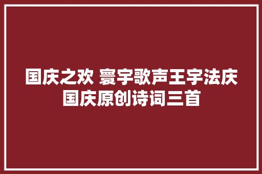 国庆之欢 寰宇歌声王宇法庆国庆原创诗词三首
