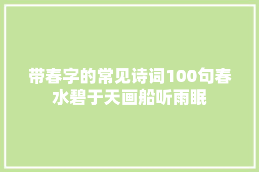 带春字的常见诗词100句春水碧于天画船听雨眠