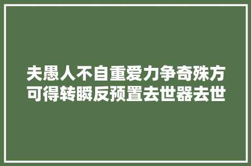 夫愚人不自重爱力争奇殊方可得转瞬反预置去世器去世处求得去世