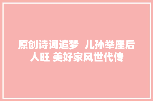 原创诗词追梦  儿孙举座后人旺 美好家风世代传