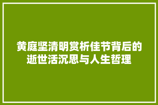 黄庭坚清明赏析佳节背后的逝世活沉思与人生哲理