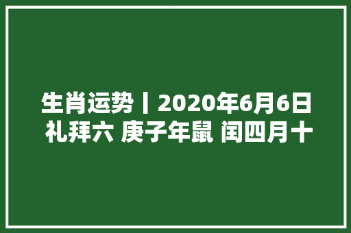 生肖运势丨2020年6月6日 礼拜六 庚子年鼠 闰四月十五