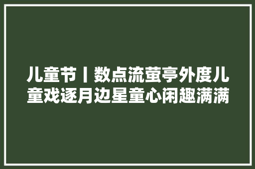 儿童节丨数点流萤亭外度儿童戏逐月边星童心闲趣满满的诗词