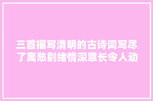三首描写清明的古诗词写尽了离愁别绪情深意长令人动容