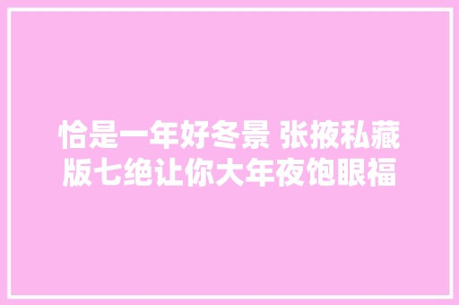恰是一年好冬景 张掖私藏版七绝让你大年夜饱眼福