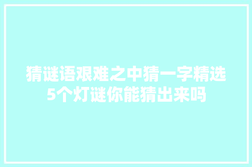 猜谜语艰难之中猜一字精选5个灯谜你能猜出来吗