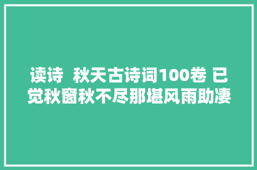读诗  秋天古诗词100卷 已觉秋窗秋不尽那堪风雨助凄凉