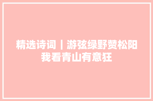 精选诗词｜游弦绿野赞松阳我看青山有意狂