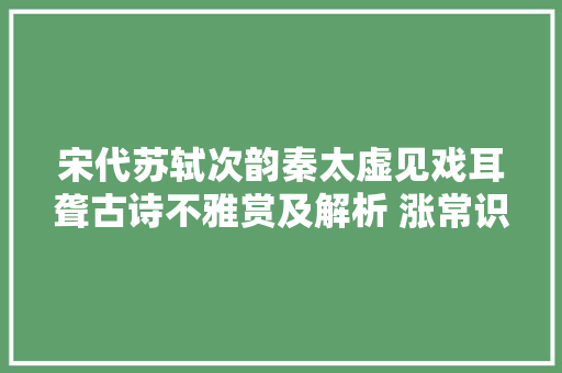 宋代苏轼次韵秦太虚见戏耳聋古诗不雅赏及解析 涨常识