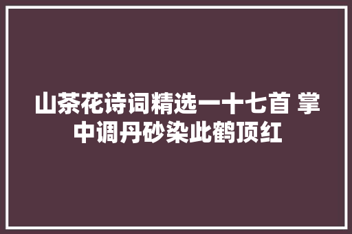 山茶花诗词精选一十七首 掌中调丹砂染此鹤顶红