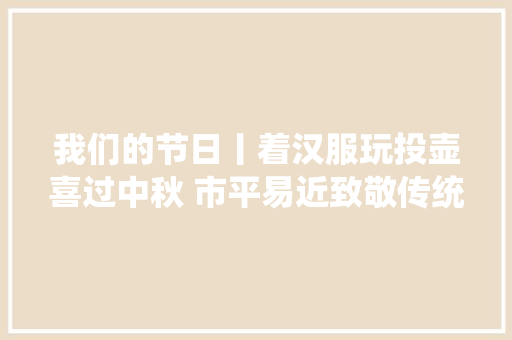 我们的节日丨着汉服玩投壶喜过中秋 市平易近致敬传统平易近俗文化