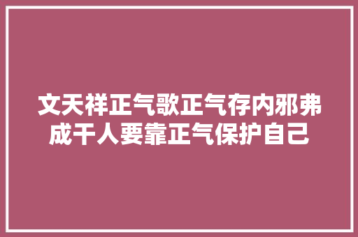 文天祥正气歌正气存内邪弗成干人要靠正气保护自己