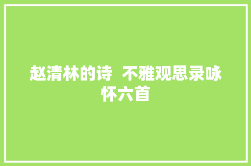 赵清林的诗  不雅观思录咏怀六首