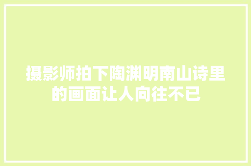 摄影师拍下陶渊明南山诗里的画面让人向往不已