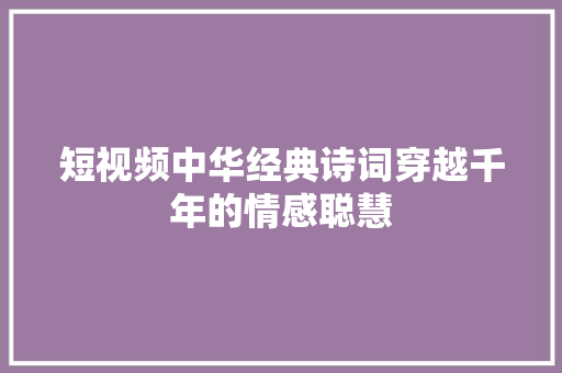 短视频中华经典诗词穿越千年的情感聪慧
