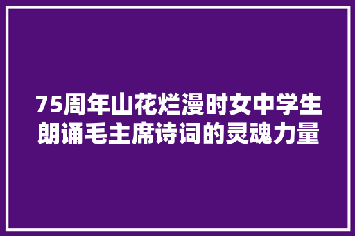 75周年山花烂漫时女中学生朗诵毛主席诗词的灵魂力量和精气神