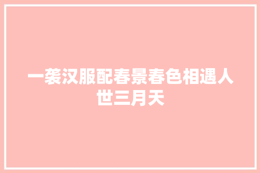 一袭汉服配春景春色相遇人世三月天