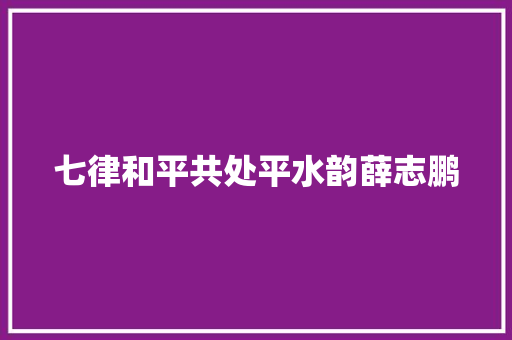 七律和平共处平水韵薛志鹏