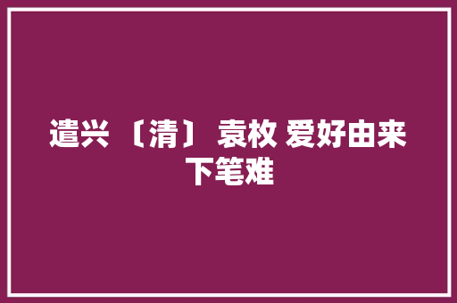 遣兴 〔清〕 袁枚 爱好由来下笔难