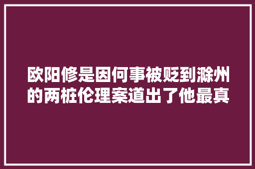 欧阳修是因何事被贬到滁州的两桩伦理案道出了他最真实的人品