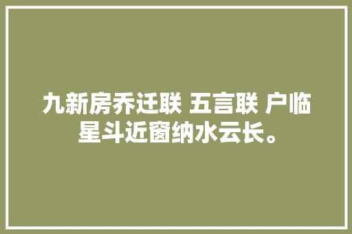 九新房乔迁联 五言联 户临星斗近窗纳水云长。