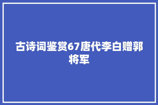 古诗词鉴赏67唐代李白赠郭将军