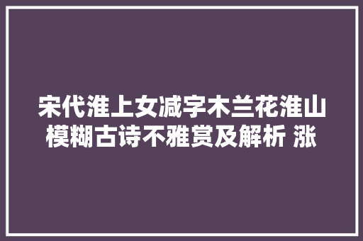 宋代淮上女减字木兰花淮山模糊古诗不雅赏及解析 涨常识