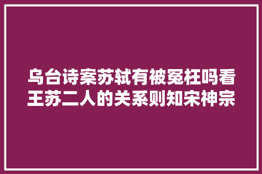 乌台诗案苏轼有被冤枉吗看王苏二人的关系则知宋神宗的立场