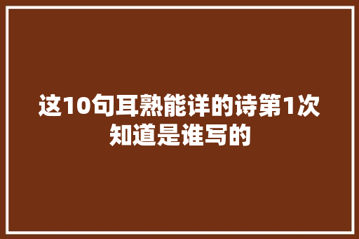 这10句耳熟能详的诗第1次知道是谁写的