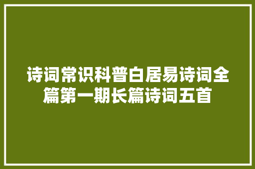 诗词常识科普白居易诗词全篇第一期长篇诗词五首
