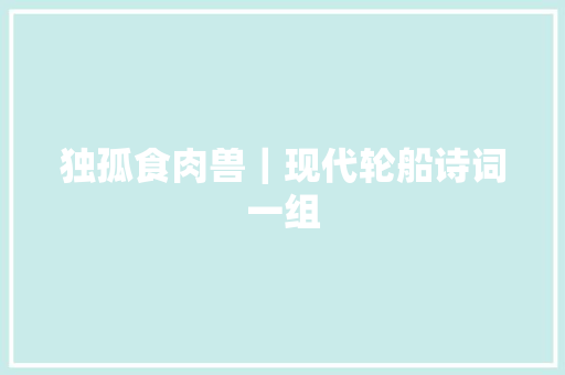 独孤食肉兽｜现代轮船诗词一组