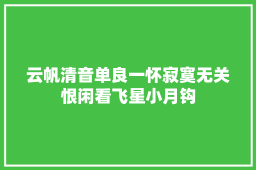 云帆清音单良一怀寂寞无关恨闲看飞星小月钩