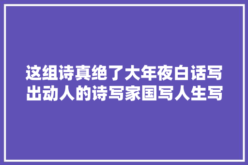 这组诗真绝了大年夜白话写出动人的诗写家国写人生写大年夜爱情怀