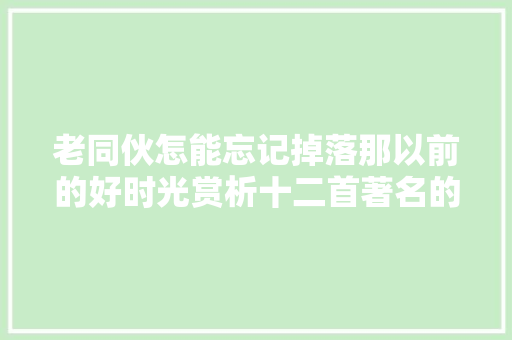 老同伙怎能忘记掉落那以前的好时光赏析十二首著名的怀旧诗