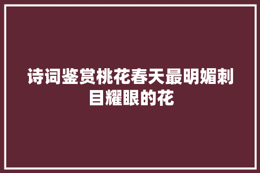 诗词鉴赏桃花春天最明媚刺目耀眼的花