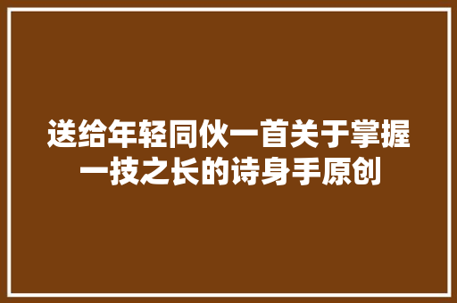 送给年轻同伙一首关于掌握一技之长的诗身手原创