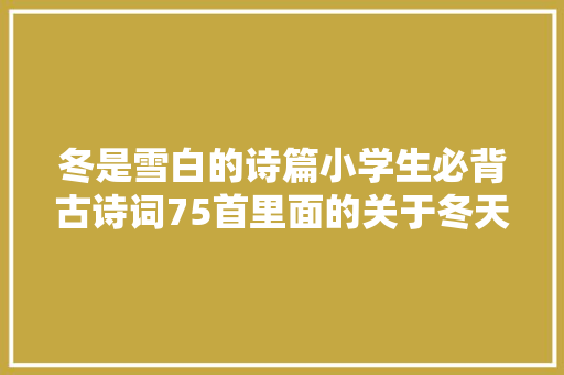 冬是雪白的诗篇小学生必背古诗词75首里面的关于冬天的古诗