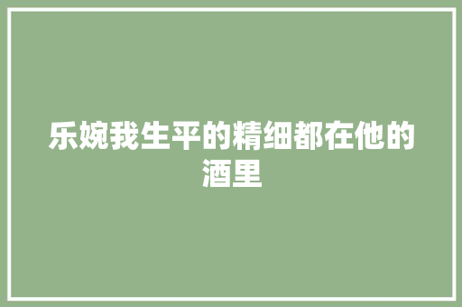 乐婉我生平的精细都在他的酒里