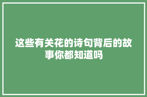 这些有关花的诗句背后的故事你都知道吗