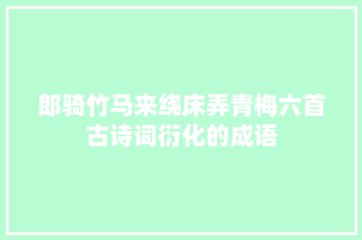 郎骑竹马来绕床弄青梅六首古诗词衍化的成语