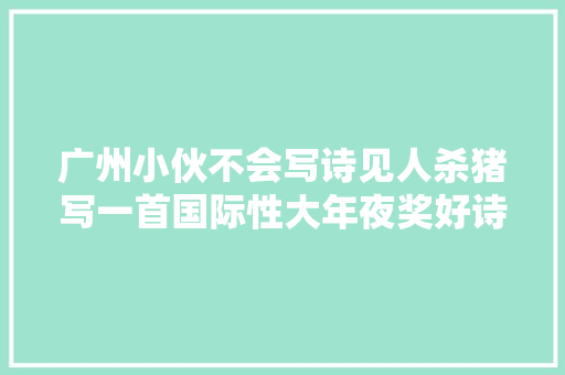 广州小伙不会写诗见人杀猪写一首国际性大年夜奖好诗给他颁奖