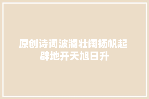 原创诗词波澜壮阔扬帆起 辟地开天旭日升