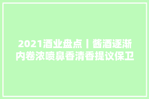 2021酒业盘点丨酱酒逐渐内卷浓喷鼻香清香提议保卫战